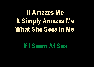 It Amazes Me
It Simply Amazes Me
What She Sees In Me

lfl Seem AtSea