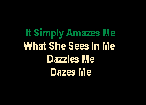 It Simply Amazes Me
What She Sees In Me

Dazzles Me
Dazes Me