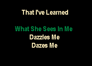 That I've Learned

What She Sees In Me

Dazzles Me
Dazes Me