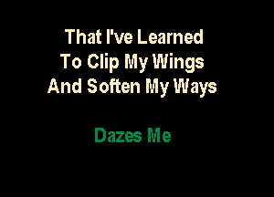That I've Learned
To Clip My Wings
And Soften My Ways

Dazes Me