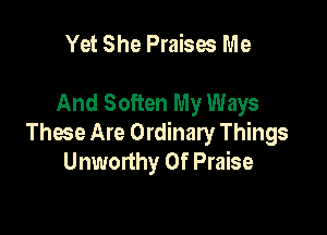 Yet She Praises Me

And Soften My Ways

These Are Ordinary Things
Unworthy 0f Praise