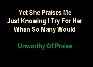 Yet She Praises Me
Just Knowing I Try For Her
When 80 Many Would

Unworthy 0f Praise