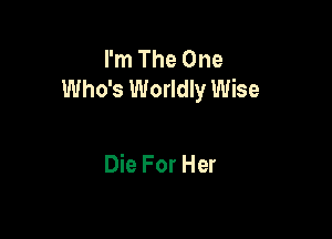 I'm The One
Who's Worldly Wise

Die For Her