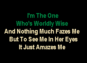 I'm The One
Who's Worldly Wise
And Nothing Much Fazos Me

But To See Me In Her Eyes
ltJustAmazes Me