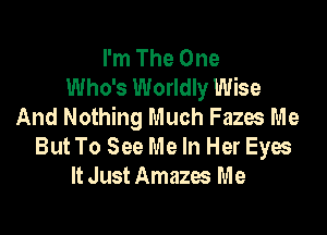 I'm The One
Who's Worldly Wise
And Nothing Much Fazos Me

But To See Me In Her Eyes
ltJustAmazes Me