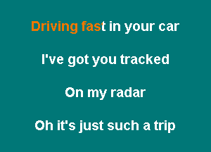 Driving fast in your car
I've got you tracked

On my radar

Oh it's just such a trip