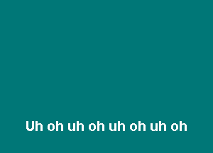 Uh oh uh oh uh oh uh oh