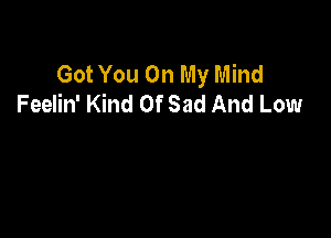 Got You On My Mind
Feelin' Kind OfSad And Low