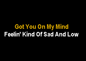 Got You On My Mind

Feelin' Kind Of Sad And Low