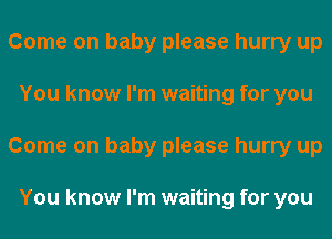 Come on baby please hurry up
You know I'm waiting for you
Come on baby please hurry up

You know I'm waiting for you