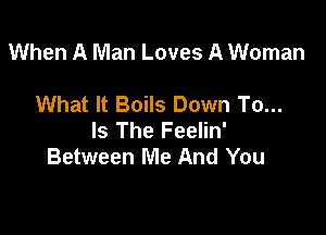 When A Man Loves A Woman

What It Boils Down To...

Is The Feelin'
Between Me And You