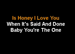 ls Honey I Love You
When It's Said And Done

Baby You're The One