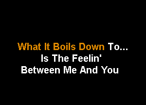 What It Boils Down To...

Is The Feelin'
Between Me And You