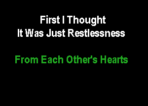 First I Thought
It Was Just Rostlessnoss

From Each Other's Hearts