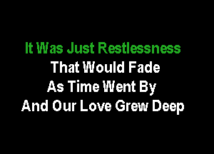 It Was Just Rostlessnoss
That Would Fade

As Time Went By
And Our Love Grew Deep