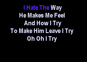 I Hate The Way
He Makes Me Feel
And How I Try

To Make Him Leave I Try
0h Othry