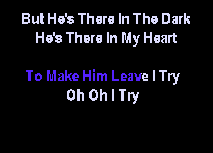 But He's There In The Dark
He's There In My Heart

To Make Him Leave I Try
0h Othry