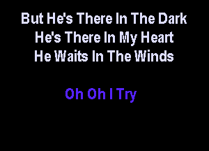 But He's There In The Dark
He's There In My Heart
He Waits In The Winds

OhOthry