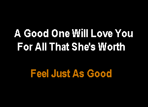 A Good One Will Love You
For All That She's Worth

Feel Just As Good