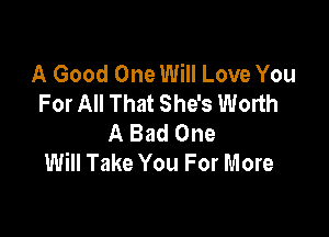 A Good One Will Love You
For All That She's Worth

A Bad One
Will Take You For More
