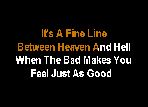 It's A Fine Line
Between Heaven And Hell

When The Bad Makes You
Feel Just As Good