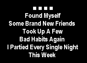 nnnn
Found Myself
Some Brand New Friends
Took Up A Few

Bad Habits Again
I Partied Every Single Night
This Week