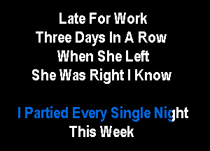 Late For Work
Three Days In A Row
When She Left
She Was Right I Know

I Partied Every Single Night
This Week