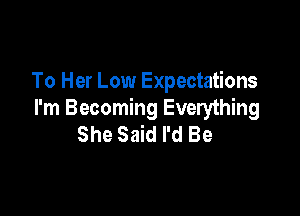 To Her Low Expectations

I'm Becoming Everything
She Said I'd Be