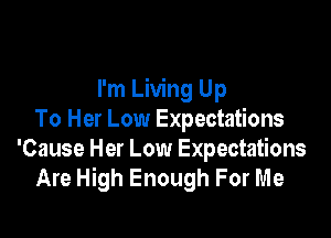 I'm Living Up

To Her Low Expectations
'Cause Her Low Expectations
Are High Enough For Me
