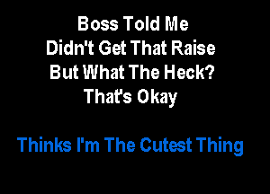 Boss Told Me
Didn't Get That Raise
But What The Heck?

That's Okay

Thinks I'm The Cutest Thing