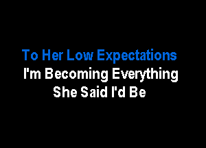 To Her Low Expectations

I'm Becoming Everything
She Said I'd Be