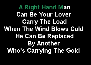 A Right Hand Man
Can Be Your Lover
Carry The Load
When The Wind Blows Cold

He Can Be Replaced
By Another
Who's Carrying The Gold