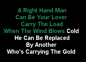 A Right Hand Man
Can Be Your Lover
Carry The Load
When The Wind Blows Cold

He Can Be Replaced
By Another
Who's Carrying The Gold