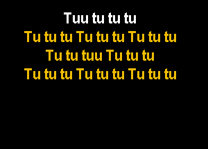 Tuu tu tu tu
Tu tu tu Tu tu tu Tu tu tu
Tu tu tuu Tu tu tu
Tu tu tu Tu tu tu Tu tu tu