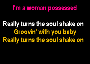 I'm a woman possessed

Really turns the soul shake on
Groovin' with you baby
Really turns the soul shake on