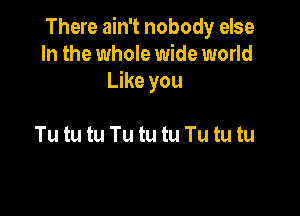 There ain't nobody else
In the whole wide world
Like you

Tu tu tu Tu tu tu Tu tu tu