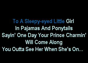 To A Sleepy-eyed Little Girl
In Pajamas And Ponytails

Sayin' One Day Your Prince Charmin'
Will Come Along
You Outta See Her When She's On...