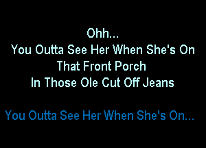 Ohh...
You Outta See Her When She's On
That Front Porch
ln Those Ole Cut OffJeans

You Outta See Her When She's On...