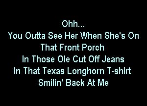 Ohh...
You Outta See Her When She's On
That Front Porch

ln Those Ole Cut OffJeans
In That Texas Longhorn T-shirt
Smilin' Back At Me