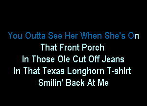 You Outta See Her When She's On
That Front Porch

ln Those Ole Cut OffJeans
In That Texas Longhorn T-shirt
Smilin' Back At Me
