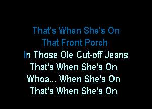 That's When She's On
That Front Porch

In Those Ole Cut-offJeans
That's When She's 0n
Whoa... When She's 0n
That's When She's On