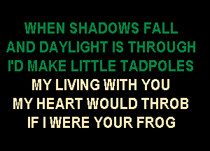 WHEN SHADOWS FALL
AND DAYLIGHT IS THROUGH
I'D MAKE LITTLE TADPOLES

MY LIVING WITH YOU
MY HEART WOULD THROB
IF I WERE YOUR FROG