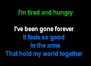 I'm tired and hungry

I've been gone forever
It feels so good
In the arms
That hold my world together