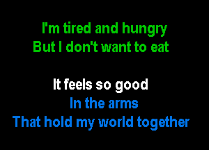 I'm tired and hungry
But I don't want to eat

It feels so good
In the arms
That hold my world together