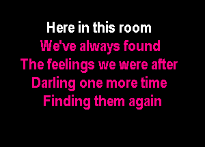 Here in this room
We've always found
The feelings we were after

Darling one more time
Finding them again