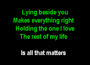 Lying beside you
Makes everything right
Holding the one I love

The rest of my life

Is all that matters