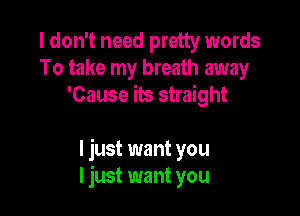 I don't need pretty words
To take my breath away
'Cause its straight

I just want you
I just want you