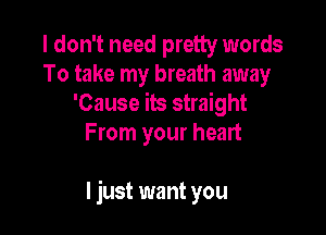 I don't need pretty words
To take my breath away
'Cause its straight
From your heart

I just want you