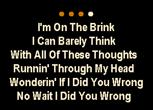 0000

I'm On The Brink
I Can Barely Think
With All Of These Thoughts
Runnin' Through My Head
Wonderin' lfl Did You Wrong
No Wait I Did You Wrong