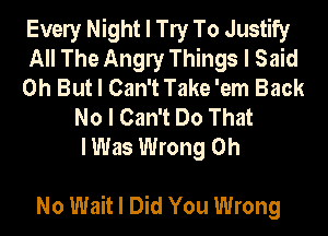 Evely Night I W To Justify
All The Angly Things I Said
0h But I Can't Take 'em Back
No I Can't Do That
I Was Wrong Oh

No Wait I Did You Wrong